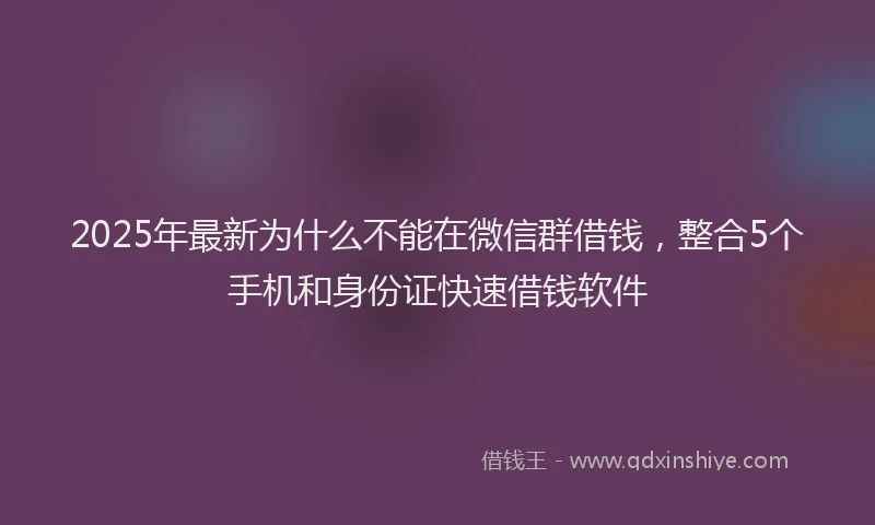 2025年最新为什么不能在微信群借钱，整合5个手机和身份证快速借钱软件