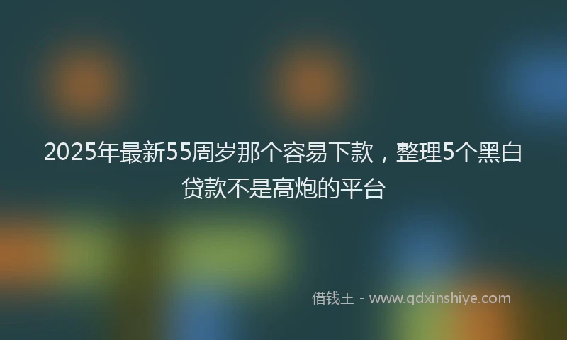 2025年最新55周岁那个容易下款，整理5个黑白贷款不是高炮的平台