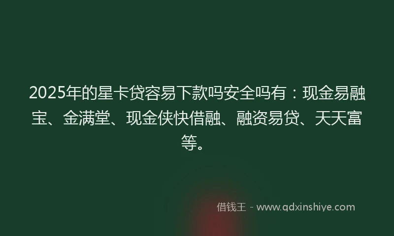 2025年的星卡贷容易下款吗安全吗有：现金易融宝、金满堂、现金侠快借融、融资易贷、天天富等。