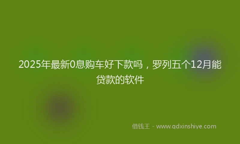 2025年最新0息购车好下款吗，罗列五个12月能贷款的软件
