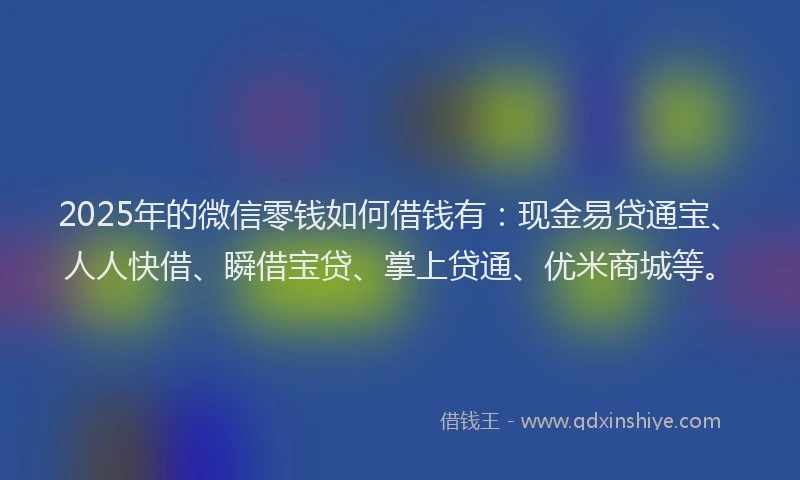 2025年的微信零钱如何借钱有：现金易贷通宝、人人快借、瞬借宝贷、掌上贷通、优米商城等。