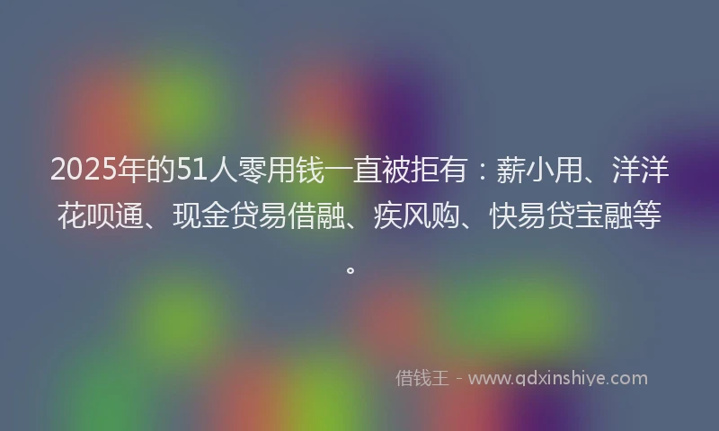 2025年的51人零用钱一直被拒有：薪小用、洋洋花呗通、现金贷易借融、疾风购、快易贷宝融等。