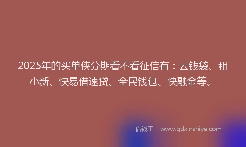 2025年的买单侠分期看不看征信有：云钱袋、租小新、快易借速贷、全民钱包、快融金等。