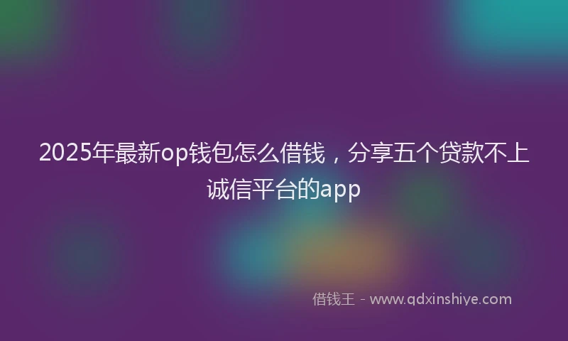 2025年最新op钱包怎么借钱，分享五个贷款不上诚信平台的app