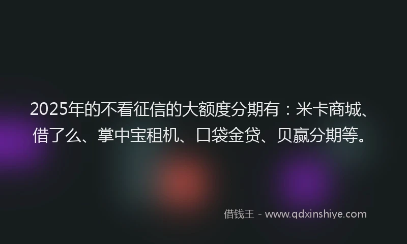 2025年的不看征信的大额度分期有：米卡商城、借了么、掌中宝租机、口袋金贷、贝赢分期等。