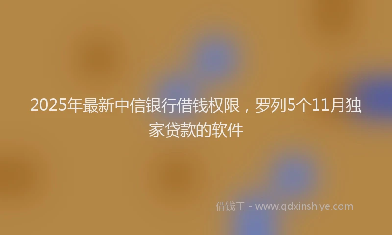 2025年最新中信银行借钱权限，罗列5个11月独家贷款的软件