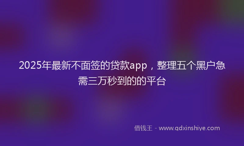 2025年最新不面签的贷款app，整理五个黑户急需三万秒到的的平台