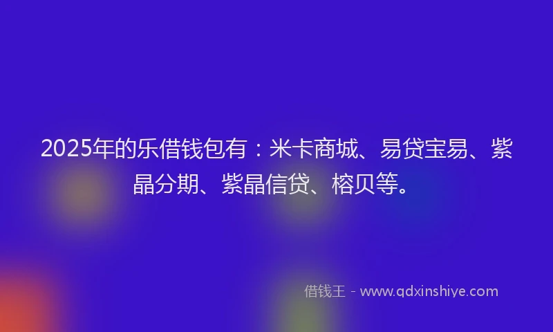 2025年的乐借钱包有：米卡商城、易贷宝易、紫晶分期、紫晶信贷、榕贝等。