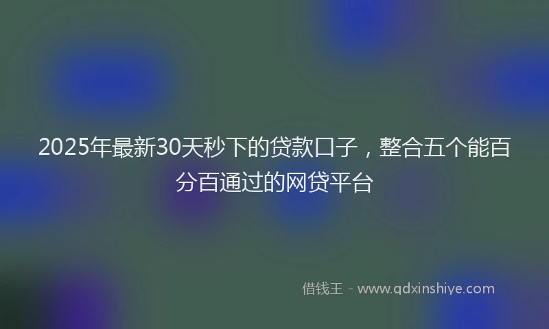 2025年最新30天秒下的贷款口子，整合五个能百分百通过的网贷平台