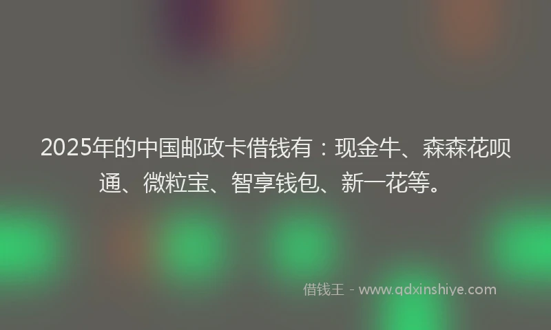 2025年的中国邮政卡借钱有：现金牛、森森花呗通、微粒宝、智享钱包、新一花等。