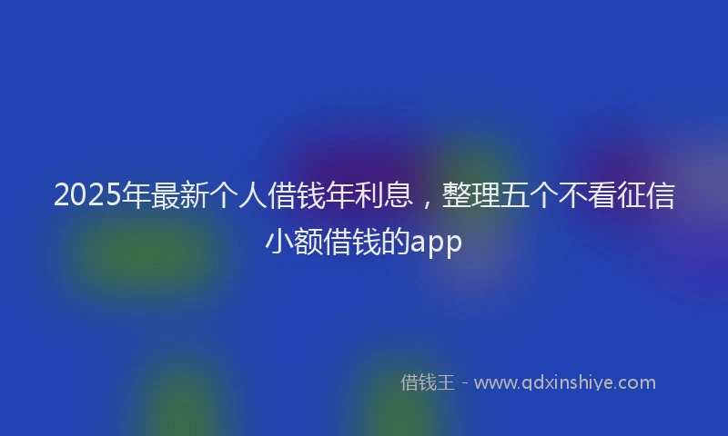 2025年最新个人借钱年利息，整理五个不看征信小额借钱的app