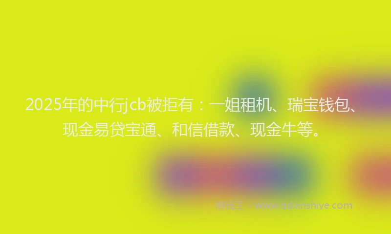 2025年的中行jcb被拒有：一姐租机、瑞宝钱包、现金易贷宝通、和信借款、现金牛等。