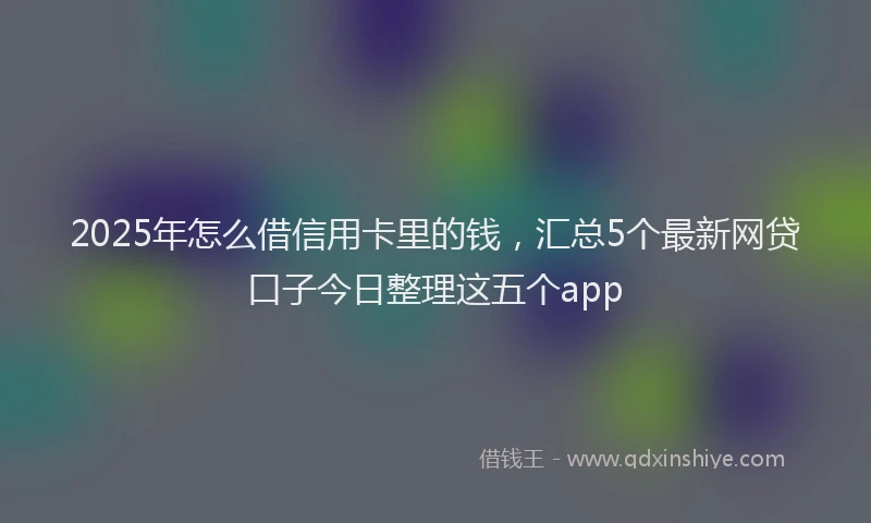 2025年怎么借信用卡里的钱，汇总5个最新网贷口子今日整理这五个app