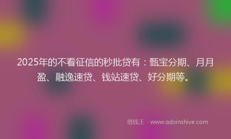 2025年的不看征信的秒批贷有：甄宝分期、月月盈、融逸速贷、钱站速贷、好分期等。