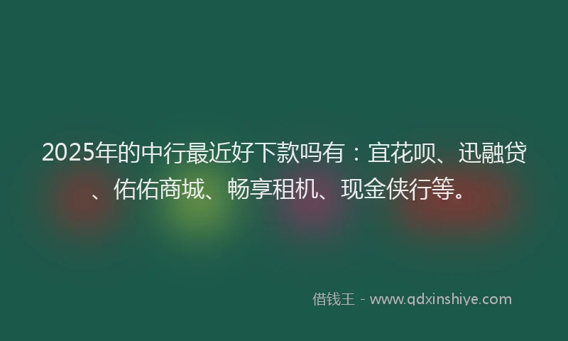 2025年的中行最近好下款吗有：宜花呗、迅融贷、佑佑商城、畅享租机、现金侠行等。