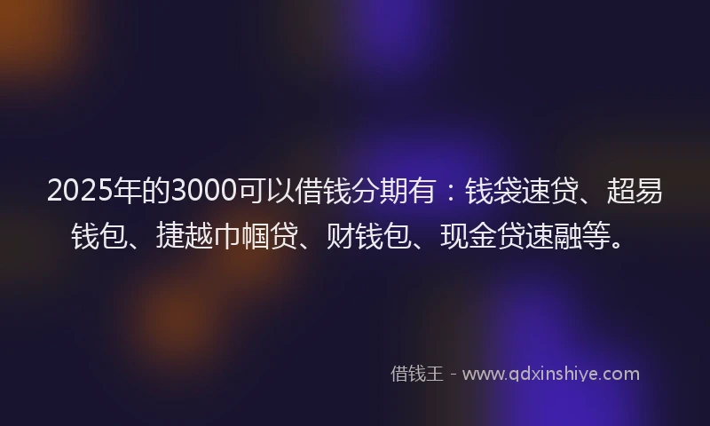 2025年的3000可以借钱分期有：钱袋速贷、超易钱包、捷越巾帼贷、财钱包、现金贷速融等。