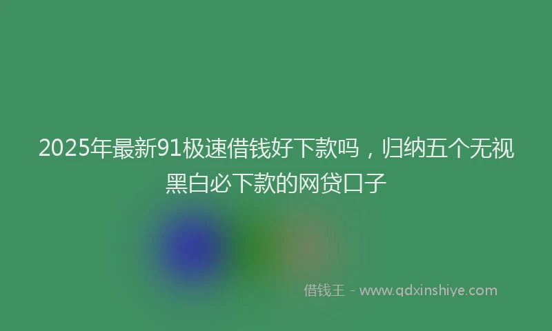 2025年最新91极速借钱好下款吗，归纳五个无视黑白必下款的网贷口子