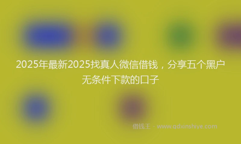 2025年最新2025找真人微信借钱，分享五个黑户无条件下款的口子