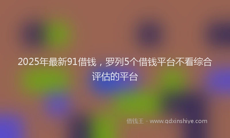 2025年最新91借钱，罗列5个借钱平台不看综合评估的平台