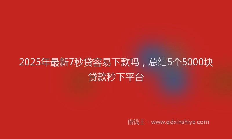 2025年最新7秒贷容易下款吗，总结5个5000块贷款秒下平台