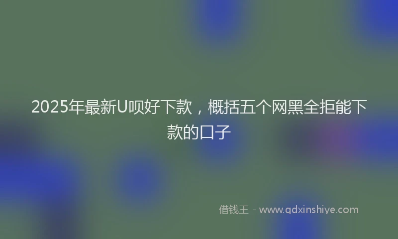 2025年最新U呗好下款，概括五个网黑全拒能下款的口子