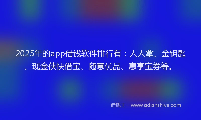 2025年的app借钱软件排行有：人人拿、金钥匙、现金侠快借宝、随意优品、惠享宝券等。