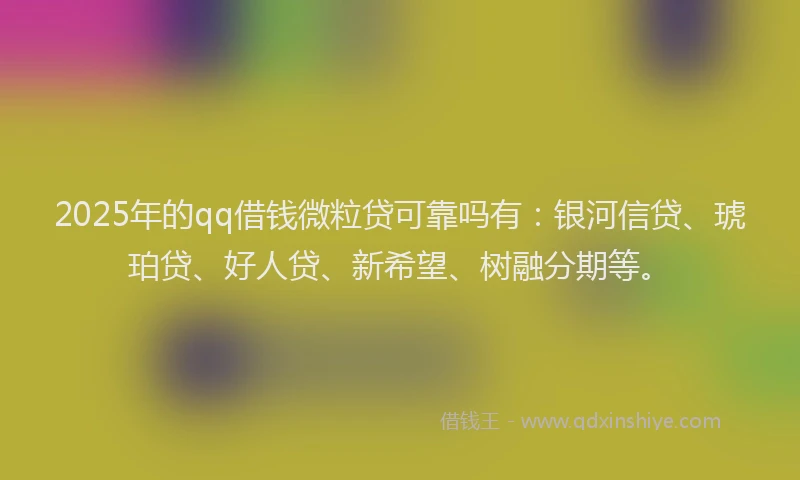 2025年的qq借钱微粒贷可靠吗有：银河信贷、琥珀贷、好人贷、新希望、树融分期等。