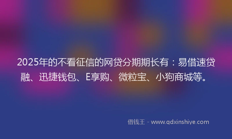 2025年的不看征信的网贷分期期长有：易借速贷融、迅捷钱包、E享购、微粒宝、小狗商城等。