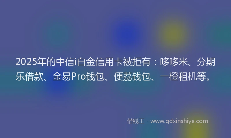 2025年的中信i白金信用卡被拒有：哆哆米、分期乐借款、金易Pro钱包、便荔钱包、一橙租机等。