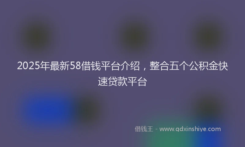 2025年最新58借钱平台介绍，整合五个公积金快速贷款平台