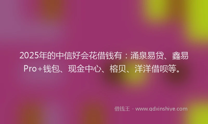 2025年的中信好会花借钱有：涌泉易贷、鑫易Pro+钱包、现金中心、榕贝、洋洋借呗等。