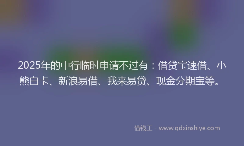 2025年的中行临时申请不过有：借贷宝速借、小熊白卡、新浪易借、我来易贷、现金分期宝等。