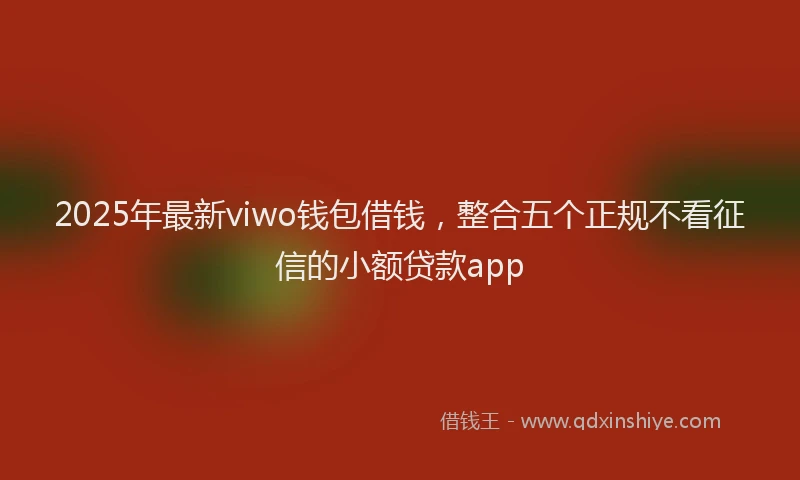 2025年最新viwo钱包借钱，整合五个正规不看征信的小额贷款app