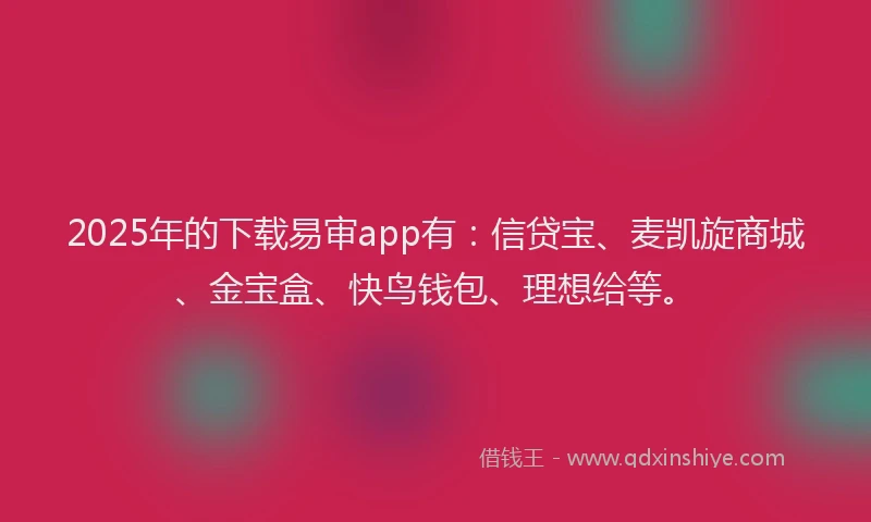 2025年的下载易审app有：信贷宝、麦凯旋商城、金宝盒、快鸟钱包、理想给等。
