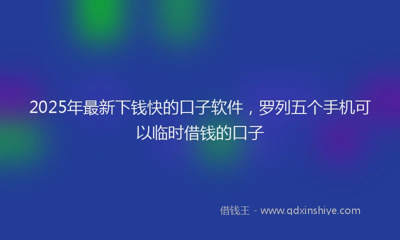 2025年最新下钱快的口子软件，罗列五个手机可以临时借钱的口子