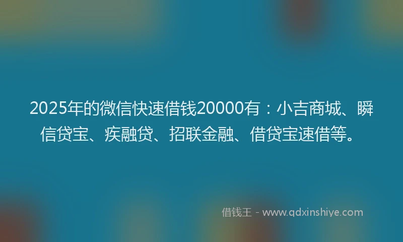 2025年的微信快速借钱20000有：小吉商城、瞬信贷宝、疾融贷、招联金融、借贷宝速借等。