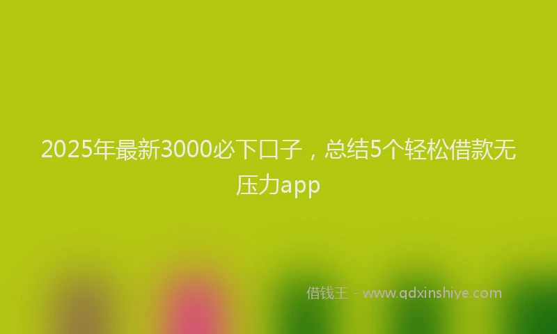 2025年最新3000必下口子，总结5个轻松借款无压力app