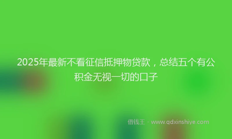 2025年最新不看征信抵押物贷款，总结五个有公积金无视一切的口子