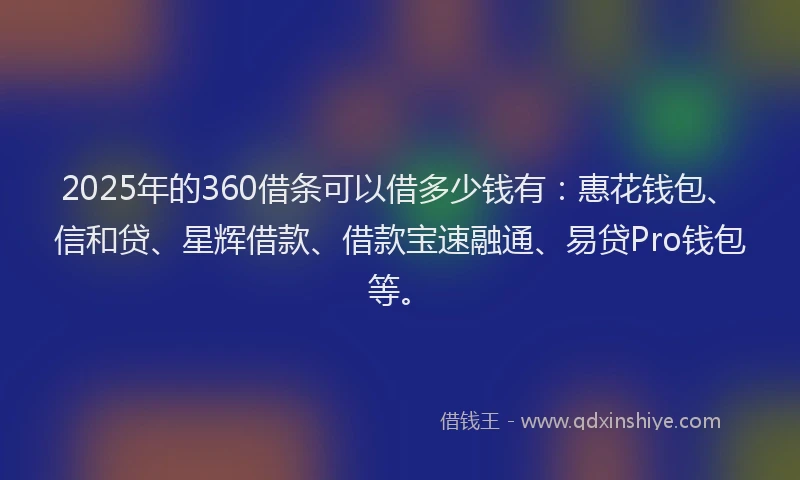 2025年的360借条可以借多少钱有：惠花钱包、信和贷、星辉借款、借款宝速融通、易贷Pro钱包等。