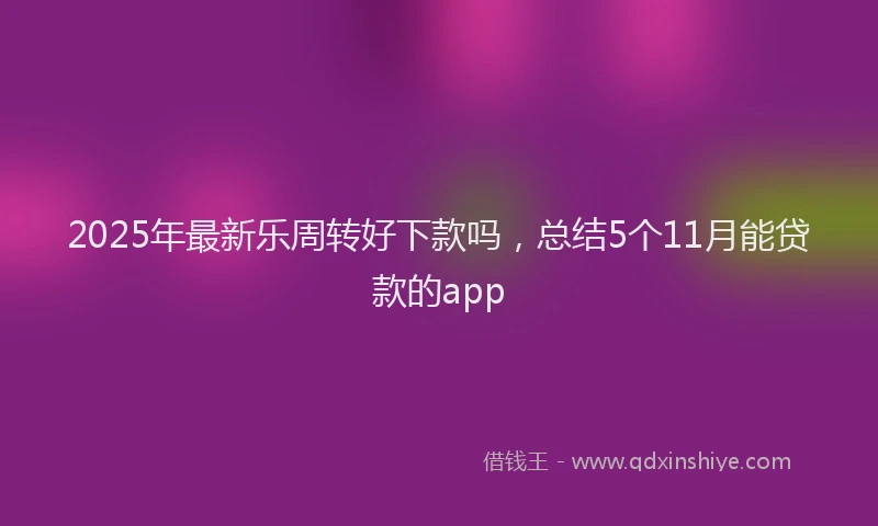 2025年最新乐周转好下款吗，总结5个11月能贷款的app