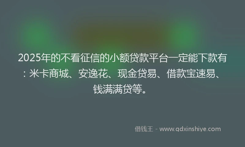 2025年的不看征信的小额贷款平台一定能下款有：米卡商城、安逸花、现金贷易、借款宝速易、钱满满贷等。