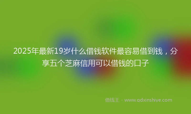 2025年最新19岁什么借钱软件最容易借到钱，分享五个芝麻信用可以借钱的口子