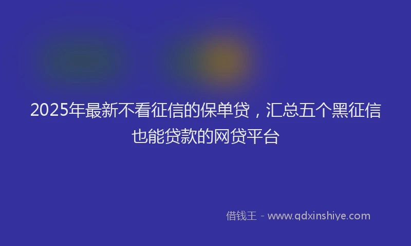 2025年最新不看征信的保单贷，汇总五个黑征信也能贷款的网贷平台