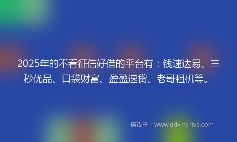 2025年的不看征信好借的平台有：钱速达易、三秒优品、口袋财富、盈盈速贷、老哥租机等。
