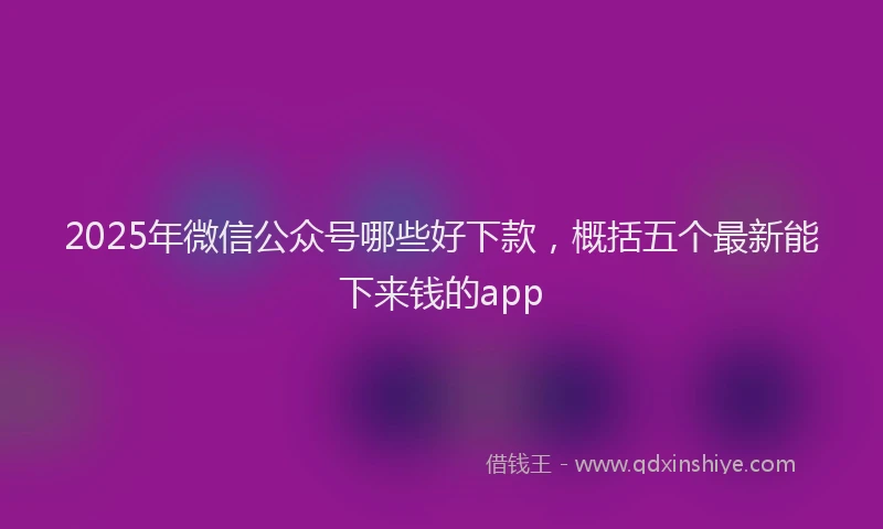 2025年微信公众号哪些好下款，概括五个最新能下来钱的app