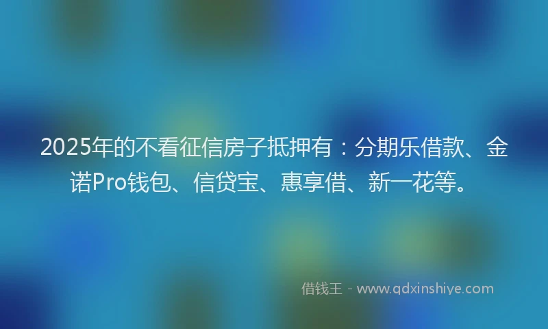 2025年的不看征信房子抵押有：分期乐借款、金诺Pro钱包、信贷宝、惠享借、新一花等。