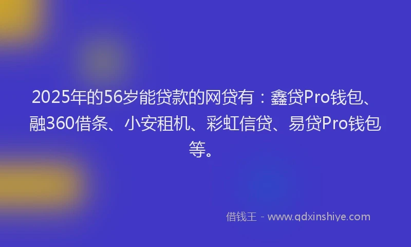 2025年的56岁能贷款的网贷有：鑫贷Pro钱包、融360借条、小安租机、彩虹信贷、易贷Pro钱包等。