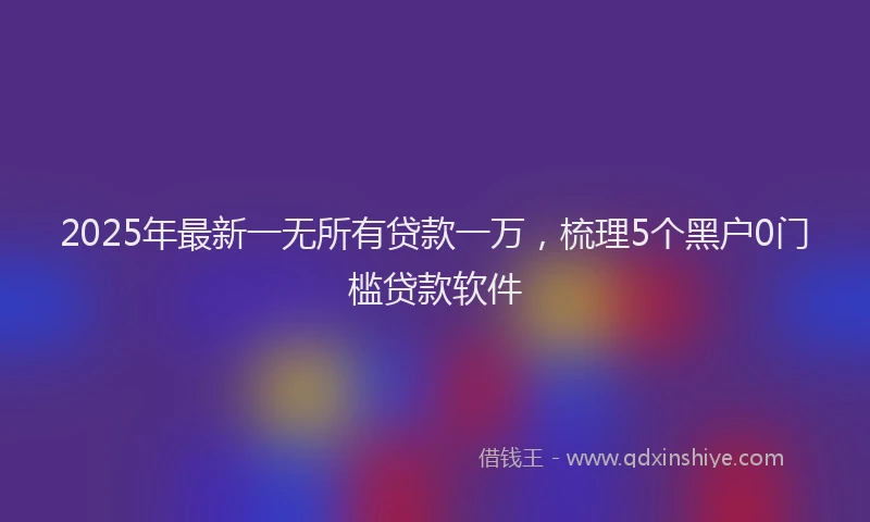 2025年最新一无所有贷款一万，梳理5个黑户0门槛贷款软件