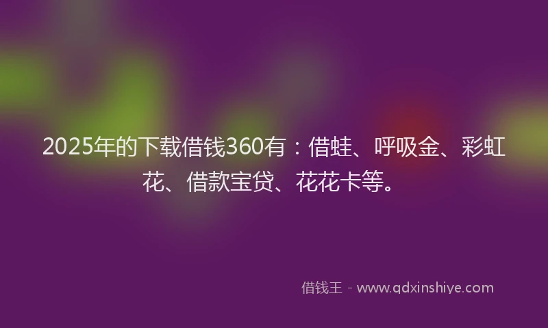 2025年的下载借钱360有：借蛙、呼吸金、彩虹花、借款宝贷、花花卡等。