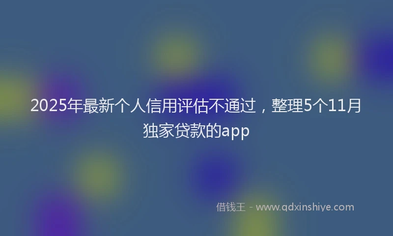 2025年最新个人信用评估不通过，整理5个11月独家贷款的app